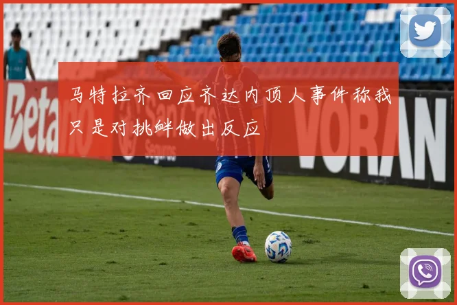 马特拉齐回应齐达内顶人事件称我只是对挑衅做出反应