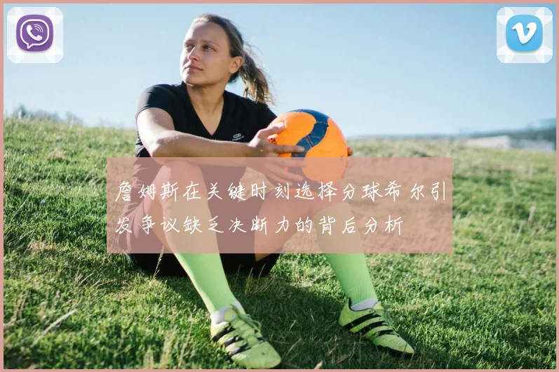 詹姆斯在关键时刻选择分球希尔引发争议缺乏决断力的背后分析