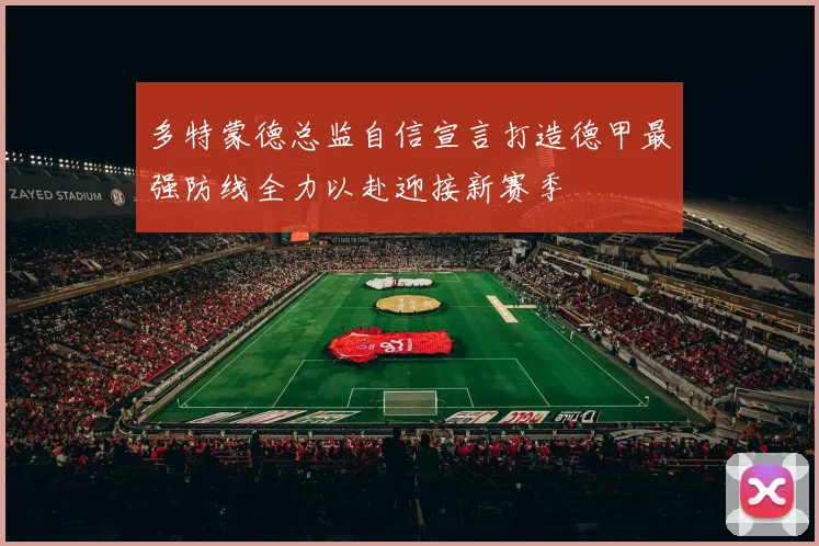 多特蒙德总监自信宣言打造德甲最强防线全力以赴迎接新赛季