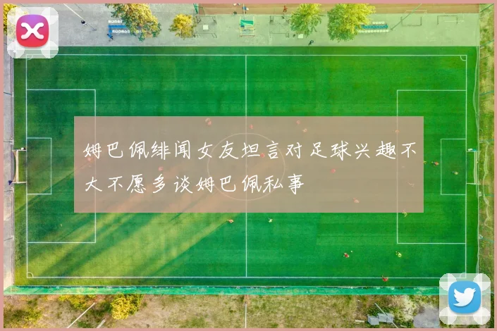 姆巴佩绯闻女友坦言对足球兴趣不大不愿多谈姆巴佩私事