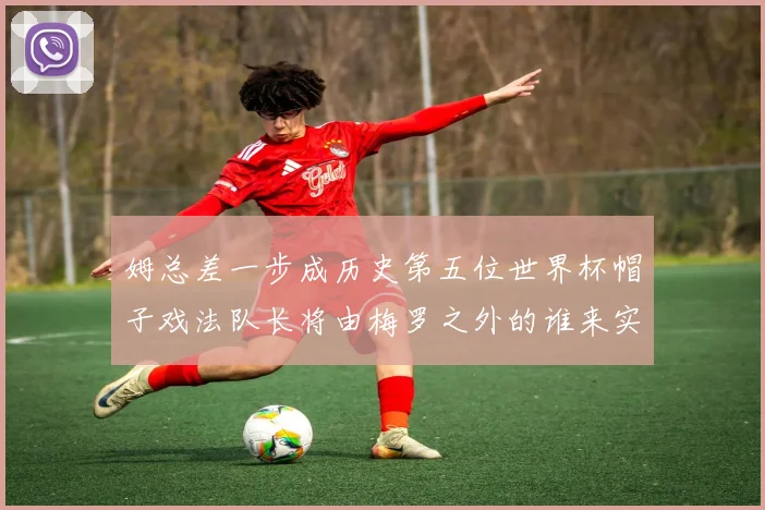 姆总差一步成历史第五位世界杯帽子戏法队长将由梅罗之外的谁来实现