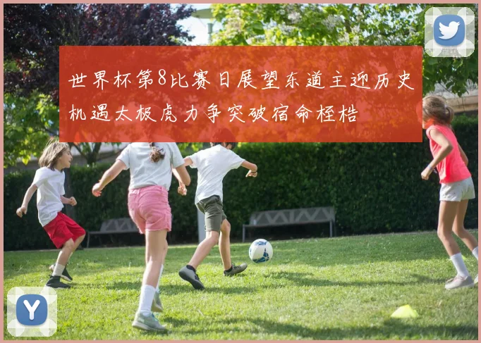 世界杯第8比赛日展望东道主迎历史机遇太极虎力争突破宿命桎梏
