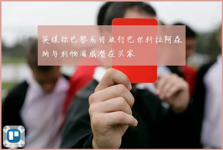 英媒称巴黎或将放行巴尔科拉阿森纳与利物浦成潜在买家