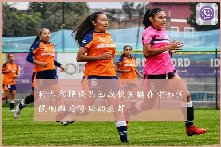 铃木彩艳谈巴西战役关键在于如何限制维尼修斯的发挥