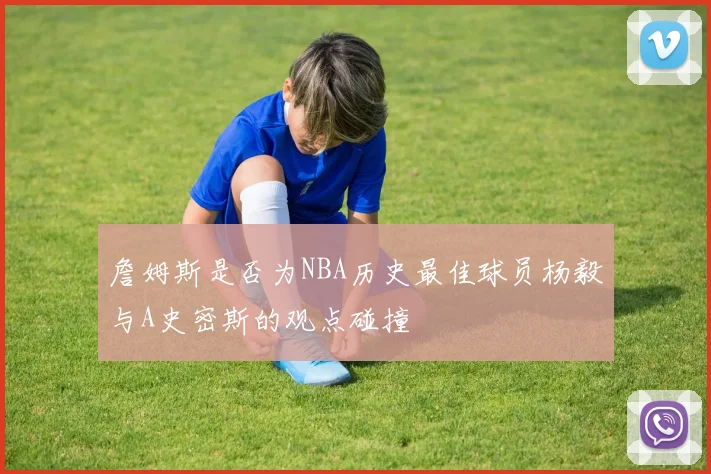 詹姆斯是否为NBA历史最佳球员杨毅与A史密斯的观点碰撞