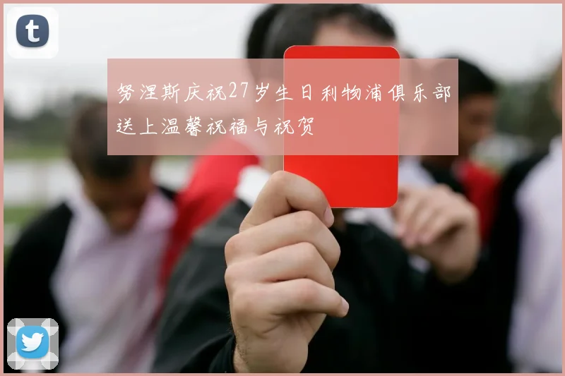 努涅斯庆祝27岁生日利物浦俱乐部送上温馨祝福与祝贺