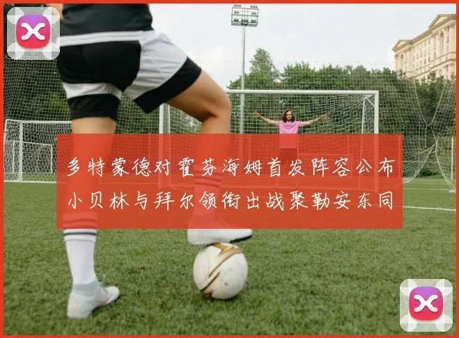 多特蒙德对霍芬海姆首发阵容公布小贝林与拜尔领衔出战聚勒安东同场竞技