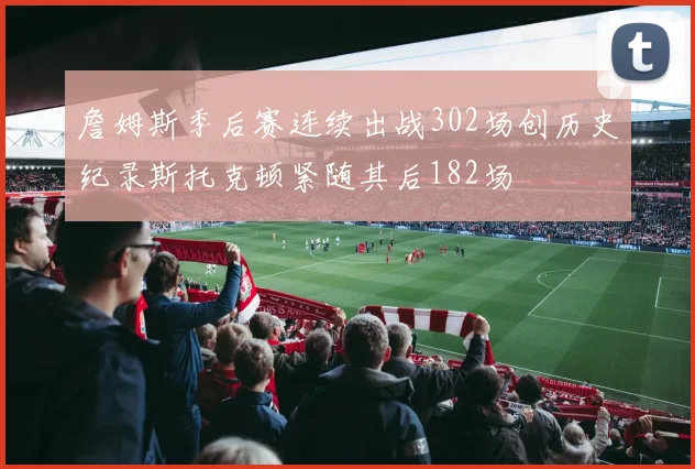 詹姆斯季后赛连续出战302场创历史纪录斯托克顿紧随其后182场