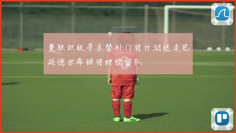 曼联积极寻求替补门将计划送走巴延德尔希顿将继续留队