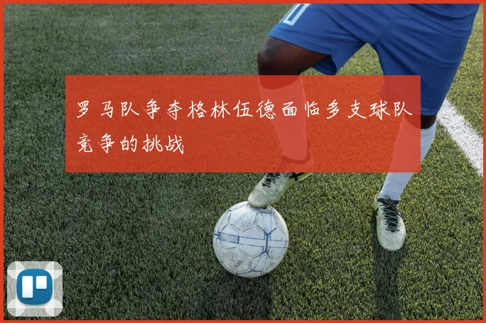 罗马队争夺格林伍德面临多支球队竞争的挑战
