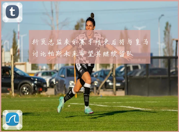 科莫总监表示赛季结束后将与皇马讨论帕斯未来希望其继续留队