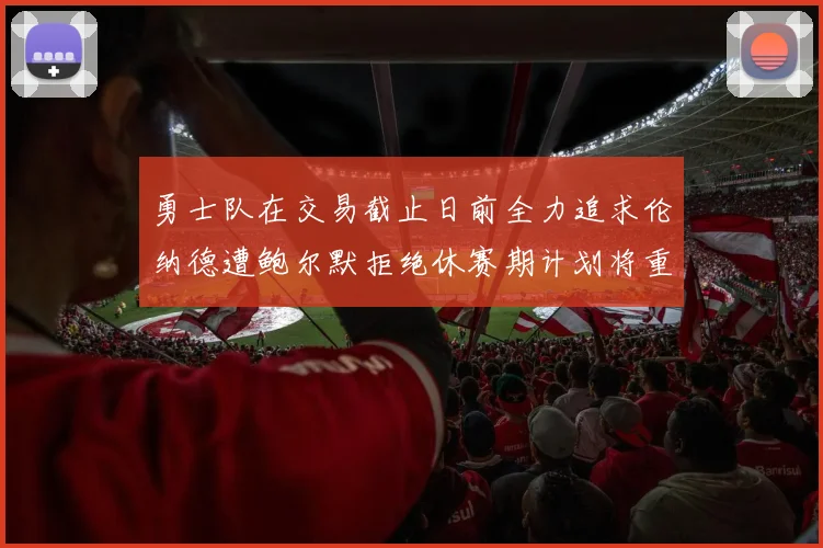 勇士队在交易截止日前全力追求伦纳德遭鲍尔默拒绝休赛期计划将重启谈判