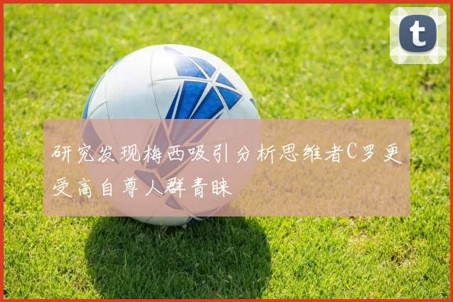 研究发现梅西吸引分析思维者C罗更受高自尊人群青睐