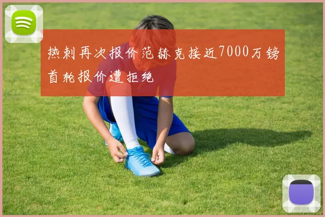 热刺再次报价范赫克接近7000万镑首轮报价遭拒绝