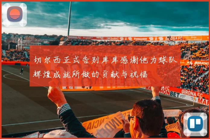 切尔西正式告别库库感谢他为球队辉煌成就所做的贡献与祝福