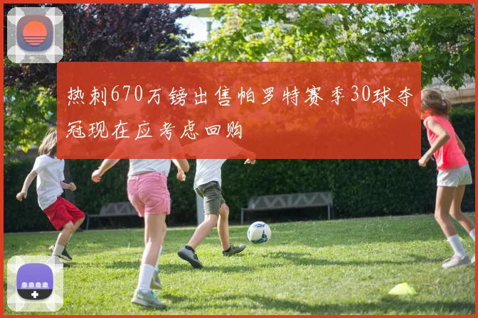 热刺670万镑出售帕罗特赛季30球夺冠现在应考虑回购