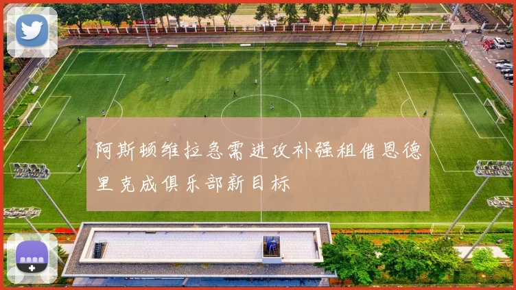 阿斯顿维拉急需进攻补强租借恩德里克成俱乐部新目标