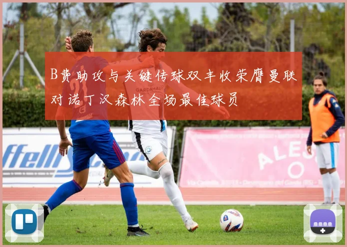 B费助攻与关键传球双丰收荣膺曼联对诺丁汉森林全场最佳球员