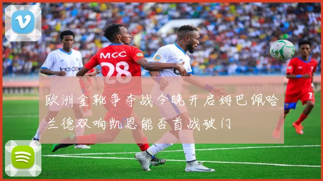 欧洲金靴争夺战今晚开启姆巴佩哈兰德双响凯恩能否首战破门