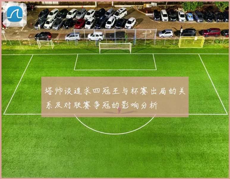 塔帅谈追求四冠王与杯赛出局的关系及对联赛争冠的影响分析