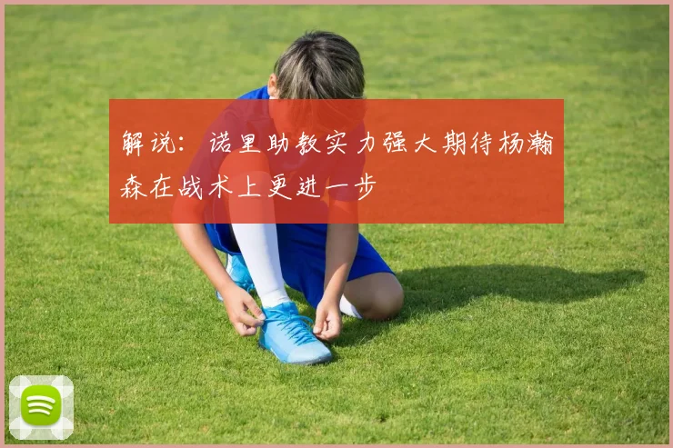解说：诺里助教实力强大期待杨瀚森在战术上更进一步