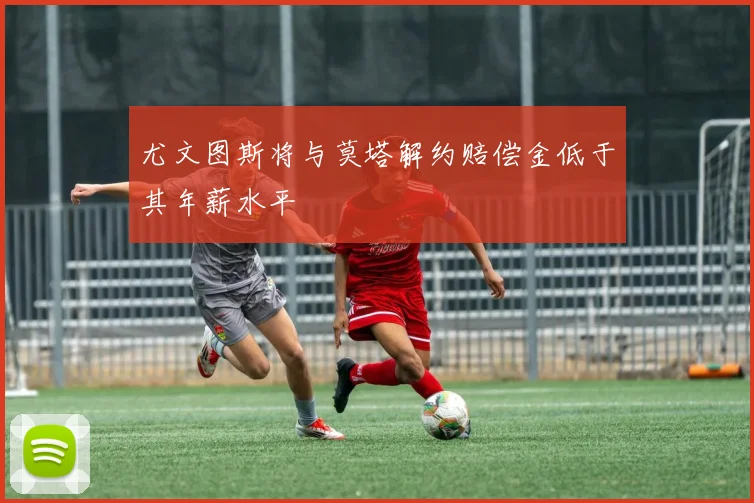 尤文图斯将与莫塔解约赔偿金低于其年薪水平