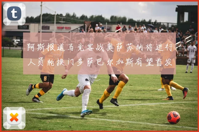 阿斯报道马竞客战奥萨苏纳将进行人员轮换门多萨巴尔加斯有望首发出场