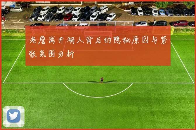 老詹离开湖人背后的隐秘原因与紧张氛围分析