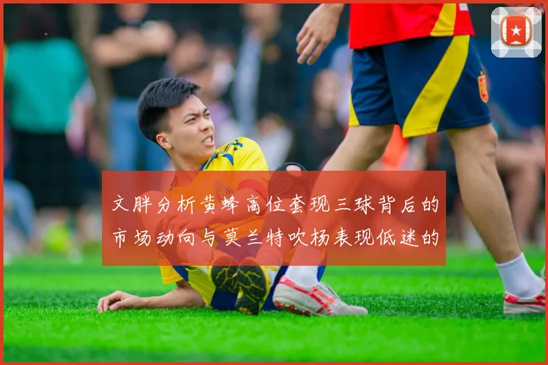 文胖分析黄蜂高位套现三球背后的市场动向与莫兰特吹杨表现低迷的影响