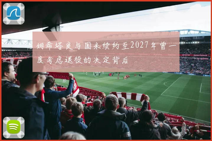 姆希塔良与国米续约至2027年曾一度考虑退役的决定背后