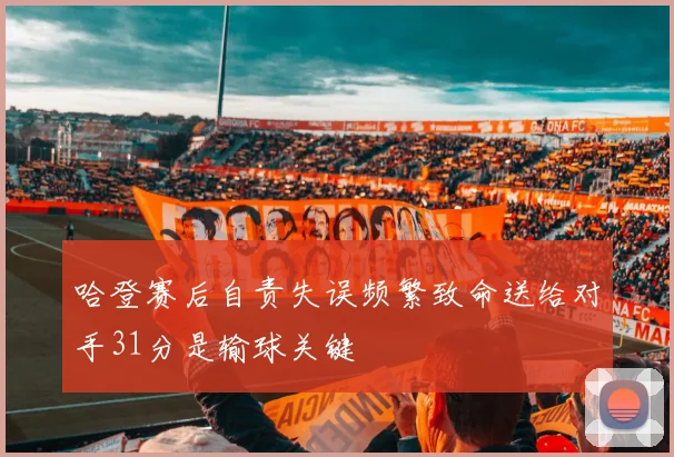 哈登赛后自责失误频繁致命送给对手31分是输球关键