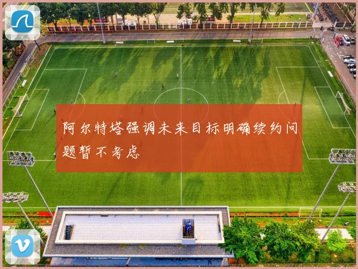 阿尔特塔强调未来目标明确续约问题暂不考虑